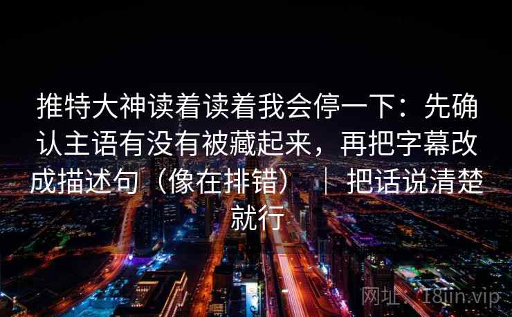 推特大神读着读着我会停一下：先确认主语有没有被藏起来，再把字幕改成描述句（像在排错） ｜ 把话说清楚就行  第2张