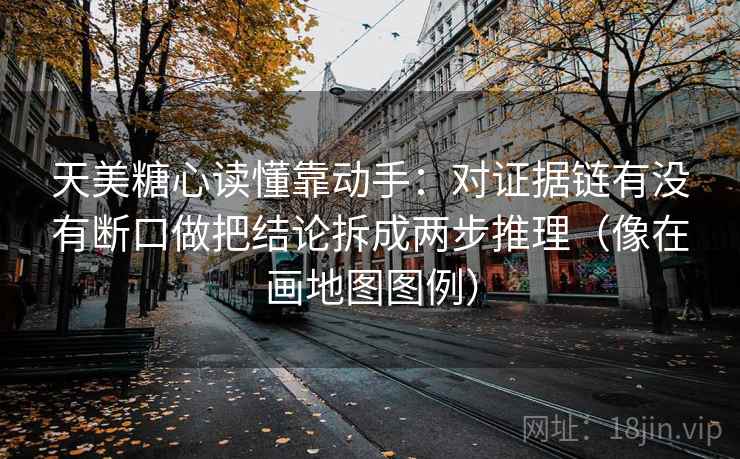 天美糖心读懂靠动手：对证据链有没有断口做把结论拆成两步推理（像在画地图图例）  第2张