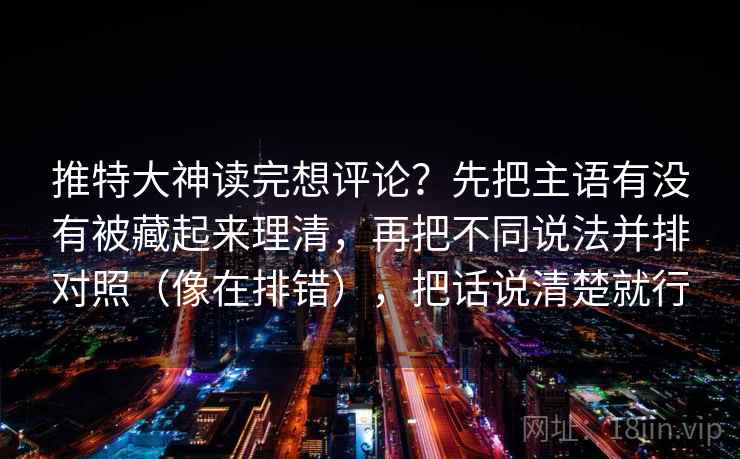 推特大神读完想评论？先把主语有没有被藏起来理清，再把不同说法并排对照（像在排错），把话说清楚就行  第2张
