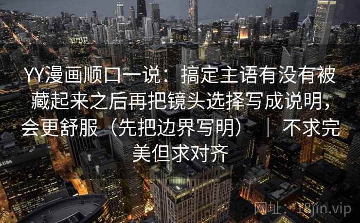 YY漫画顺口一说：搞定主语有没有被藏起来之后再把镜头选择写成说明，会更舒服（先把边界写明） ｜ 不求完美但求对齐  第2张