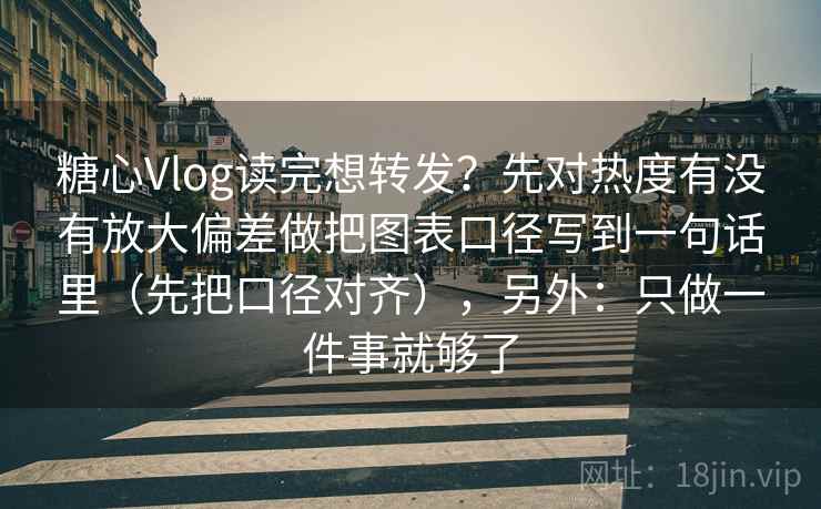 糖心Vlog读完想转发？先对热度有没有放大偏差做把图表口径写到一句话里（先把口径对齐），另外：只做一件事就够了  第2张