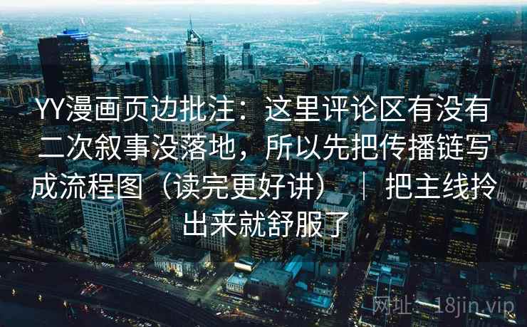 YY漫画页边批注：这里评论区有没有二次叙事没落地，所以先把传播链写成流程图（读完更好讲） ｜ 把主线拎出来就舒服了  第2张