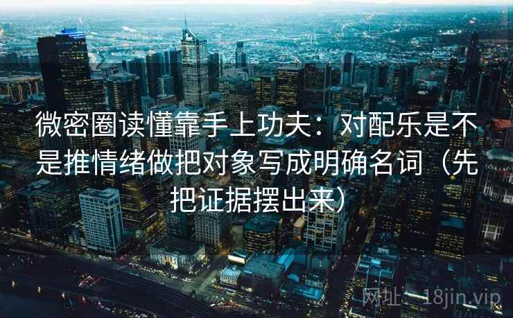 微密圈读懂靠手上功夫：对配乐是不是推情绪做把对象写成明确名词（先把证据摆出来）  第2张