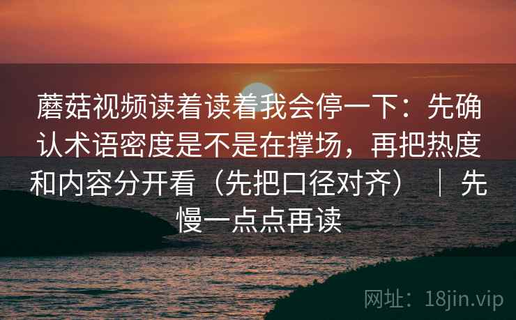 蘑菇视频读着读着我会停一下：先确认术语密度是不是在撑场，再把热度和内容分开看（先把口径对齐） ｜ 先慢一点点再读  第2张