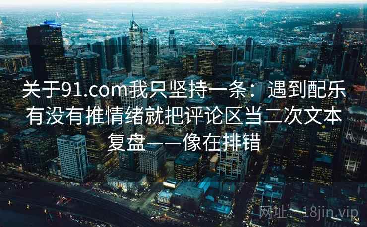 关于91.com我只坚持一条：遇到配乐有没有推情绪就把评论区当二次文本复盘——像在排错
