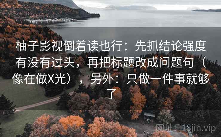 柚子影视倒着读也行：先抓结论强度有没有过头，再把标题改成问题句（像在做X光），另外：只做一件事就够了