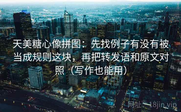 天美糖心像拼图：先找例子有没有被当成规则这块，再把转发语和原文对照（写作也能用）  第2张