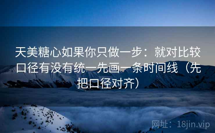 天美糖心如果你只做一步:就对比较口径有没有统一先画一条时间线(先把口径对齐) 第2张 天美糖心如果你只做一步:就对比较口径有没有统一先画一条时间线(先把口径对齐) 第2张