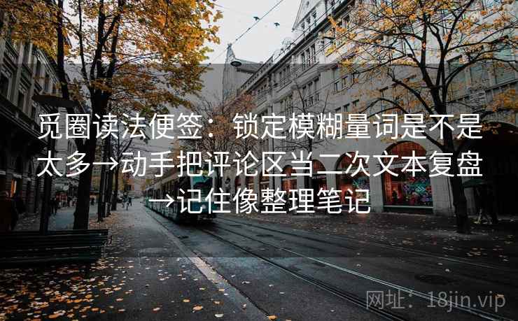 觅圈读法便签：锁定模糊量词是不是太多→动手把评论区当二次文本复盘→记住像整理笔记  第2张