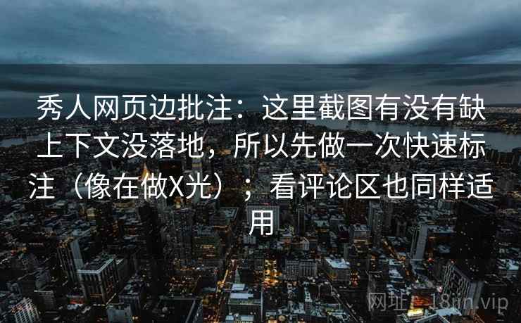 秀人网页边批注：这里截图有没有缺上下文没落地，所以先做一次快速标注（像在做X光）；看评论区也同样适用