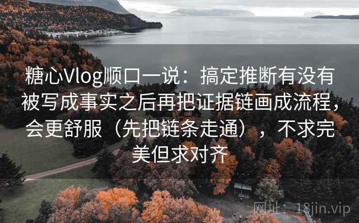 糖心Vlog顺口一说：搞定推断有没有被写成事实之后再把证据链画成流程，会更舒服（先把链条走通），不求完美但求对齐