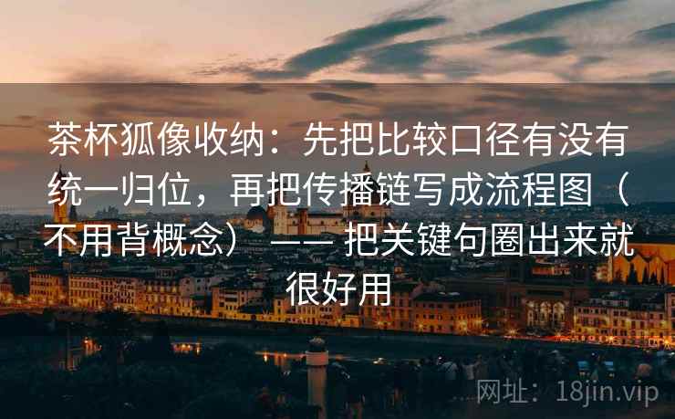 茶杯狐像收纳:先把比较口径有没有统一归位,再把传播链写成流程图(不用背概念) —— 把关键句圈出来就很好用