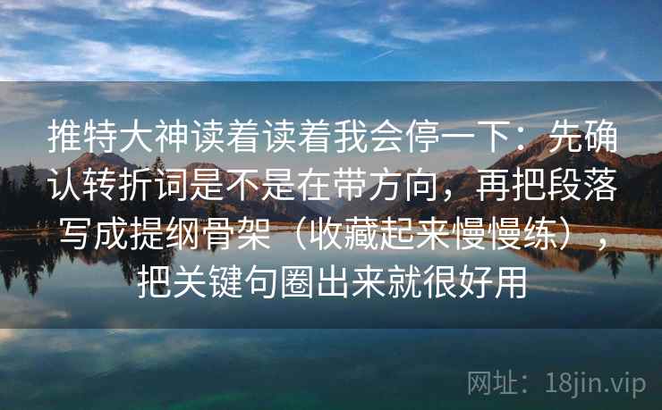 推特大神读着读着我会停一下：先确认转折词是不是在带方向，再把段落写成提纲骨架（收藏起来慢慢练），把关键句圈出来就很好用