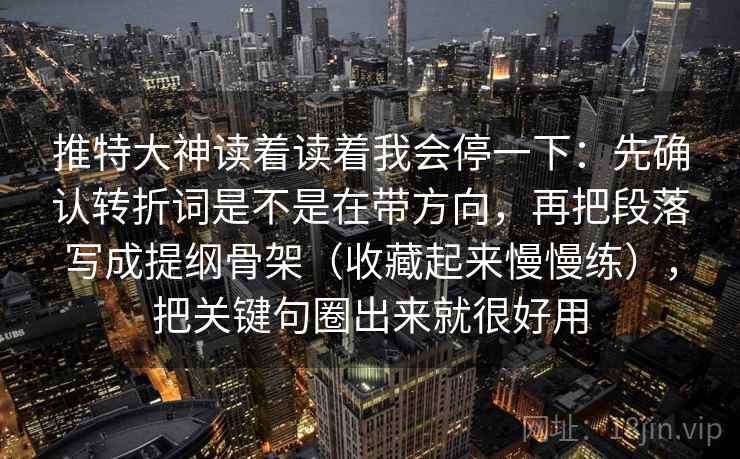 推特大神读着读着我会停一下：先确认转折词是不是在带方向，再把段落写成提纲骨架（收藏起来慢慢练），把关键句圈出来就很好用  第2张