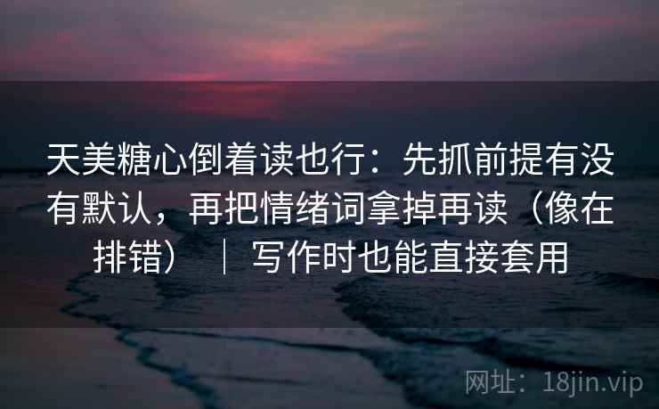 天美糖心倒着读也行:先抓前提有没有默认,再把情绪词拿掉再读(像在排错) | 写作时也能直接套用