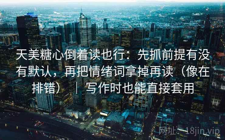 天美糖心倒着读也行:先抓前提有没有默认,再把情绪词拿掉再读(像在排错) | 写作时也能直接套用 第2张 天美糖心倒着读也行:先抓前提有没有默认,再把情绪词拿掉再读(像在排错) | 写作时也能直接套用 第2张