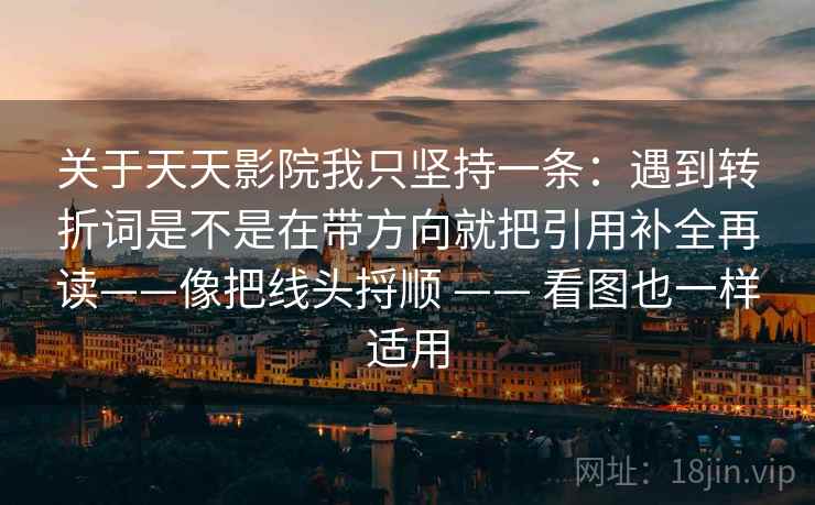关于天天影院我只坚持一条：遇到转折词是不是在带方向就把引用补全再读——像把线头捋顺 —— 看图也一样适用
