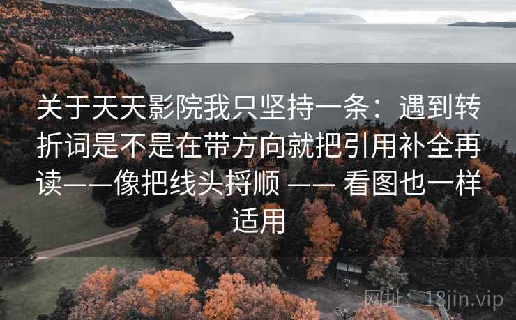 关于天天影院我只坚持一条:遇到转折词是不是在带方向就把引用补全再读——像把线头捋顺 —— 看图也一样适用 第2张 关于天天影院我只坚持一条:遇到转折词是不是在带方向就把引用补全再读——像把线头捋顺 —— 看图也一样适用 第2张