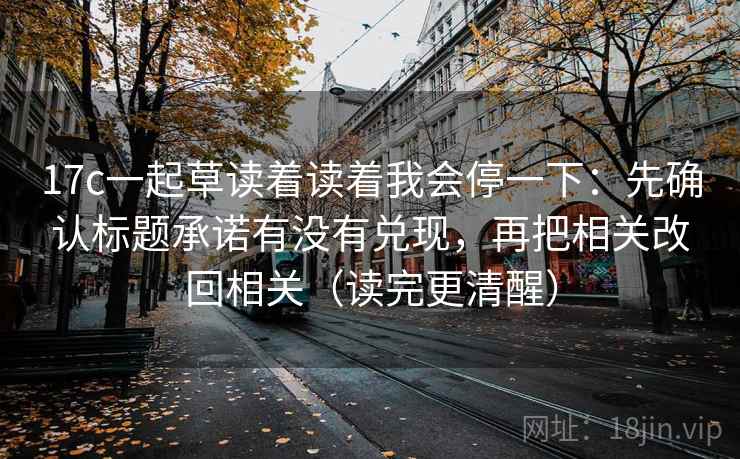 17c一起草读着读着我会停一下:先确认标题承诺有没有兑现,再把相关改回相关(读完更清醒) 第2张 17c一起草读着读着我会停一下:先确认标题承诺有没有兑现,再把相关改回相关(读完更清醒) 第2张