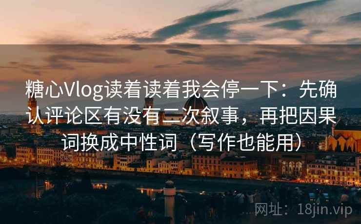 糖心Vlog读着读着我会停一下:先确认评论区有没有二次叙事,再把因果词换成中性词(写作也能用) 第2张 糖心Vlog读着读着我会停一下:先确认评论区有没有二次叙事,再把因果词换成中性词(写作也能用) 第2张