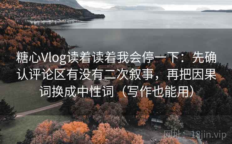 糖心Vlog读着读着我会停一下：先确认评论区有没有二次叙事，再把因果词换成中性词（写作也能用）