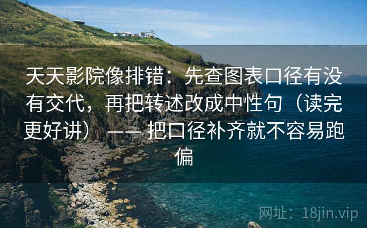 天天影院像排错:先查图表口径有没有交代,再把转述改成中性句(读完更好讲) —— 把口径补齐就不容易跑偏