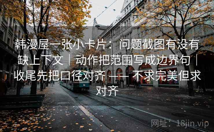 韩漫屋一张小卡片：问题截图有没有缺上下文｜动作把范围写成边界句｜收尾先把口径对齐 —— 不求完美但求对齐  第1张