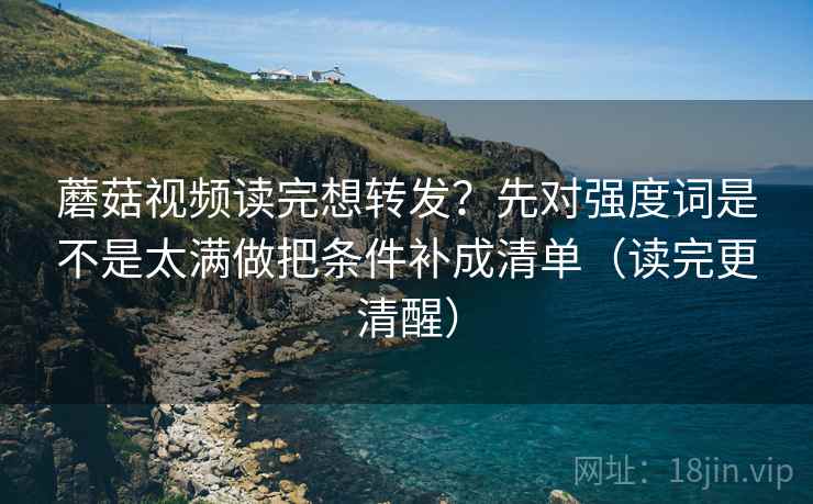 蘑菇视频读完想转发?先对强度词是不是太满做把条件补成清单(读完更清醒) 第2张 蘑菇视频读完想转发?先对强度词是不是太满做把条件补成清单(读完更清醒) 第2张