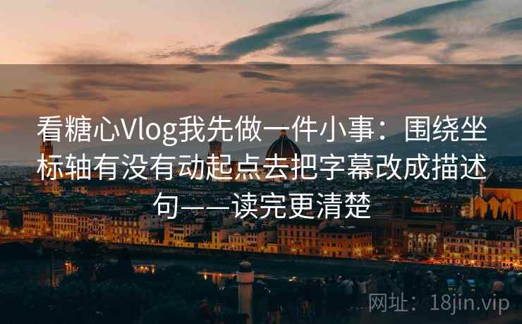 看糖心Vlog我先做一件小事:围绕坐标轴有没有动起点去把字幕改成描述句——读完更清楚