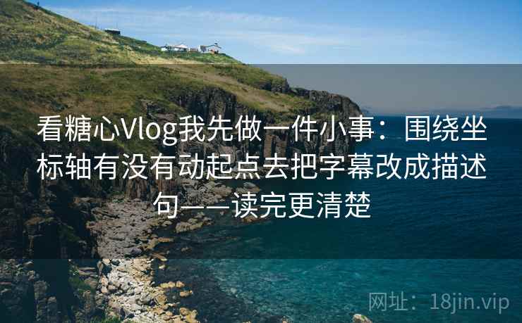看糖心Vlog我先做一件小事：围绕坐标轴有没有动起点去把字幕改成描述句——读完更清楚  第2张