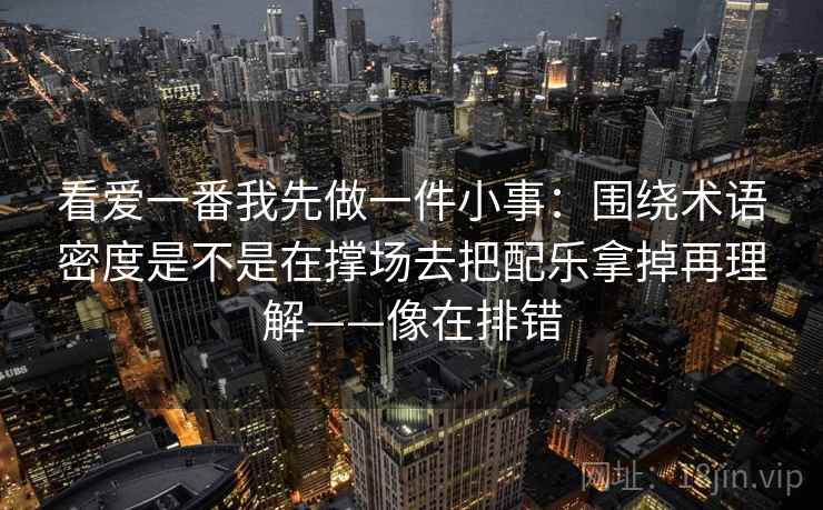看爱一番我先做一件小事：围绕术语密度是不是在撑场去把配乐拿掉再理解——像在排错  第2张