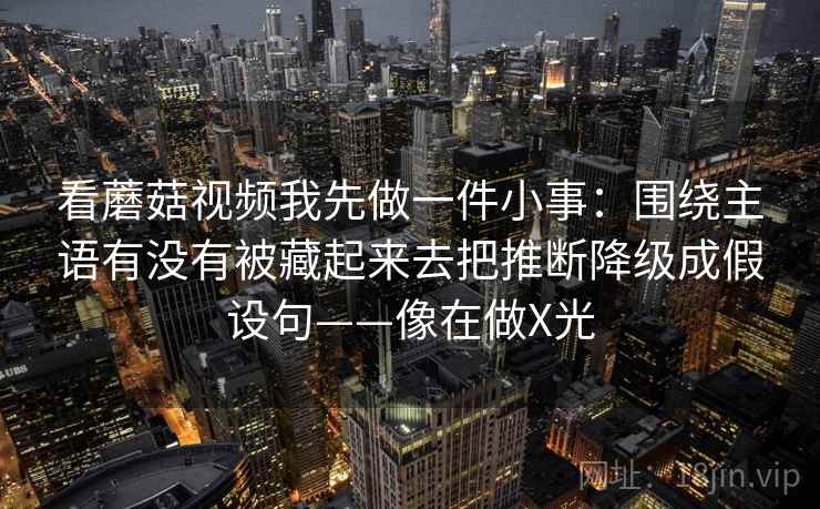 看蘑菇视频我先做一件小事:围绕主语有没有被藏起来去把推断降级成假设句——像在做X光 第2张 看蘑菇视频我先做一件小事:围绕主语有没有被藏起来去把推断降级成假设句——像在做X光 第2张