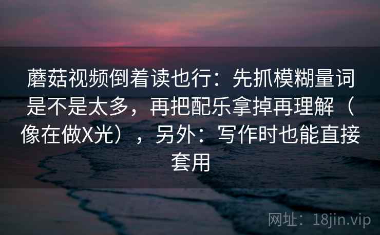 蘑菇视频倒着读也行:先抓模糊量词是不是太多,再把配乐拿掉再理解(像在做X光),另外:写作时也能直接套用 第2张 蘑菇视频倒着读也行:先抓模糊量词是不是太多,再把配乐拿掉再理解(像在做X光),另外:写作时也能直接套用 第2张
