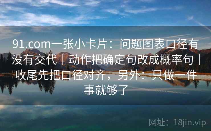 91.com一张小卡片:问题图表口径有没有交代|动作把确定句改成概率句|收尾先把口径对齐,另外:只做一件事就够了 第2张 91.com一张小卡片:问题图表口径有没有交代|动作把确定句改成概率句|收尾先把口径对齐,另外:只做一件事就够了 第2张