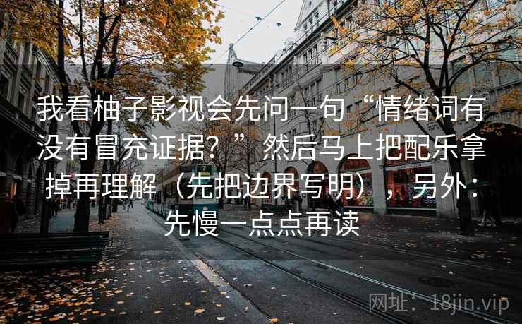 我看柚子影视会先问一句“情绪词有没有冒充证据?”然后马上把配乐拿掉再理解(先把边界写明),另外:先慢一点点再读