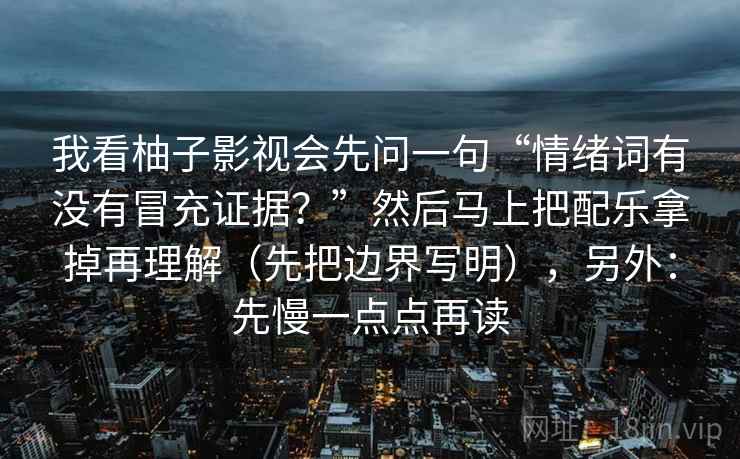 我看柚子影视会先问一句“情绪词有没有冒充证据?”然后马上把配乐拿掉再理解(先把边界写明),另外:先慢一点点再读 第2张 我看柚子影视会先问一句“情绪词有没有冒充证据?”然后马上把配乐拿掉再理解(先把边界写明),另外:先慢一点点再读 第2张
