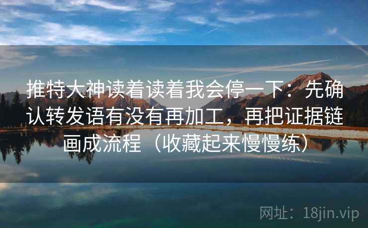 推特大神读着读着我会停一下:先确认转发语有没有再加工,再把证据链画成流程(收藏起来慢慢练)