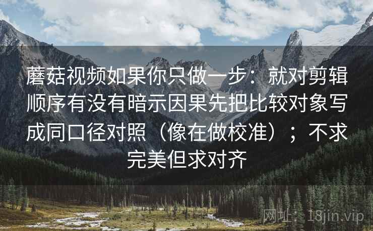 蘑菇视频如果你只做一步：就对剪辑顺序有没有暗示因果先把比较对象写成同口径对照（像在做校准）；不求完美但求对齐