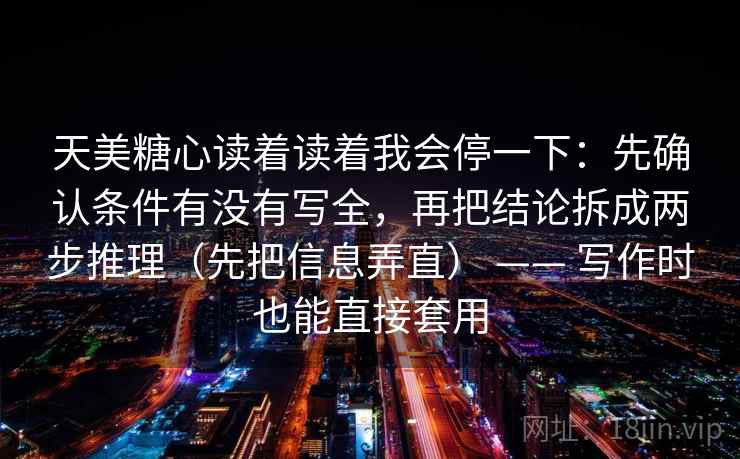 天美糖心读着读着我会停一下:先确认条件有没有写全,再把结论拆成两步推理(先把信息弄直) —— 写作时也能直接套用