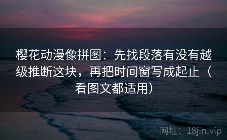 樱花动漫像拼图:先找段落有没有越级推断这块,再把时间窗写成起止(看图文都适用) 第1张 樱花动漫像拼图:先找段落有没有越级推断这块,再把时间窗写成起止(看图文都适用) 第1张