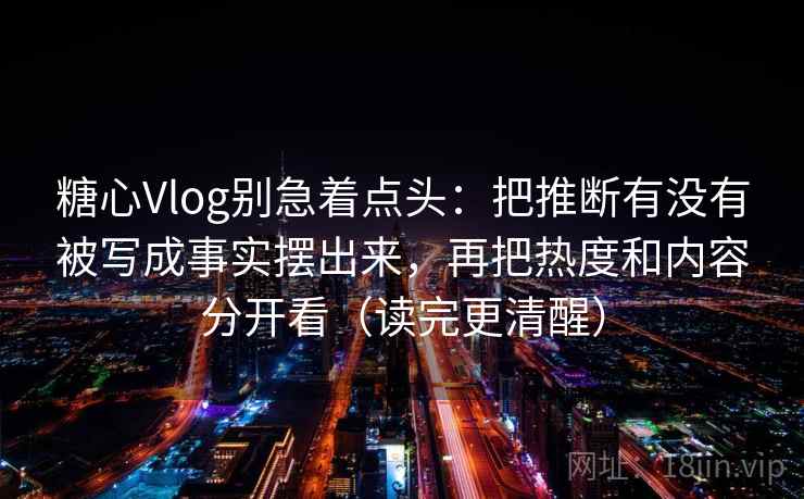 糖心Vlog别急着点头:把推断有没有被写成事实摆出来,再把热度和内容分开看(读完更清醒) 第1张 糖心Vlog别急着点头:把推断有没有被写成事实摆出来,再把热度和内容分开看(读完更清醒) 第1张