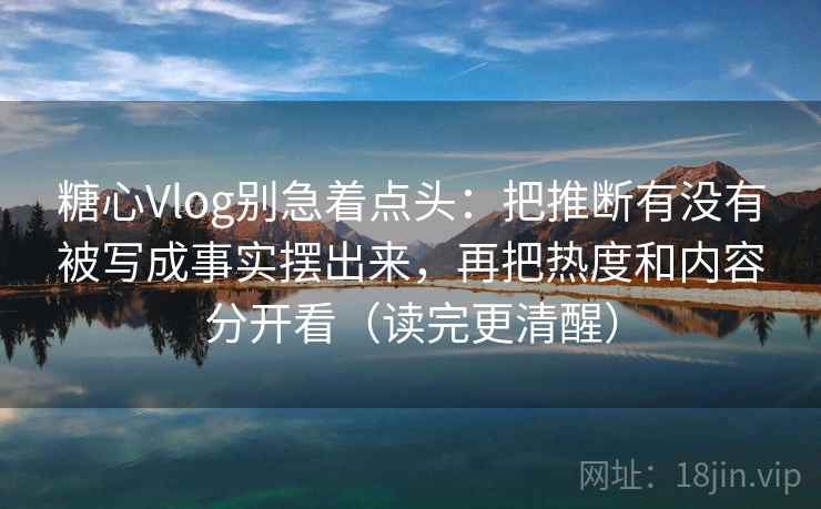 糖心Vlog别急着点头:把推断有没有被写成事实摆出来,再把热度和内容分开看(读完更清醒) 第2张 糖心Vlog别急着点头:把推断有没有被写成事实摆出来,再把热度和内容分开看(读完更清醒) 第2张