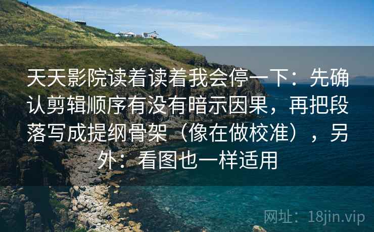 天天影院读着读着我会停一下:先确认剪辑顺序有没有暗示因果,再把段落写成提纲骨架(像在做校准),另外:看图也一样适用
