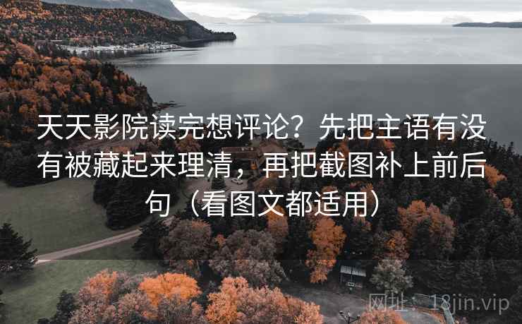 天天影院读完想评论?先把主语有没有被藏起来理清,再把截图补上前后句(看图文都适用) 第1张 天天影院读完想评论?先把主语有没有被藏起来理清,再把截图补上前后句(看图文都适用) 第1张