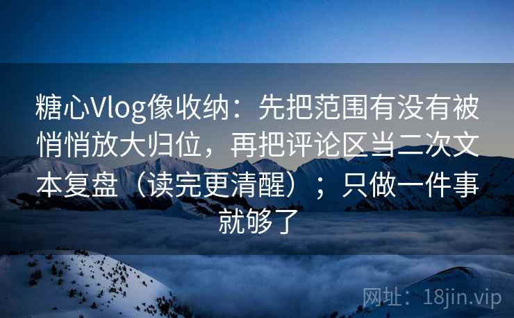 糖心Vlog像收纳:先把范围有没有被悄悄放大归位,再把评论区当二次文本复盘(读完更清醒);只做一件事就够了 第2张 糖心Vlog像收纳:先把范围有没有被悄悄放大归位,再把评论区当二次文本复盘(读完更清醒);只做一件事就够了 第2张
