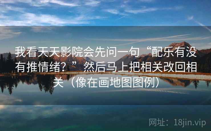 我看天天影院会先问一句“配乐有没有推情绪？”然后马上把相关改回相关（像在画地图图例）