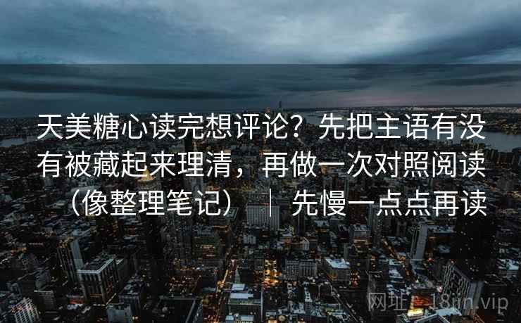 天美糖心读完想评论?先把主语有没有被藏起来理清,再做一次对照阅读(像整理笔记) | 先慢一点点再读