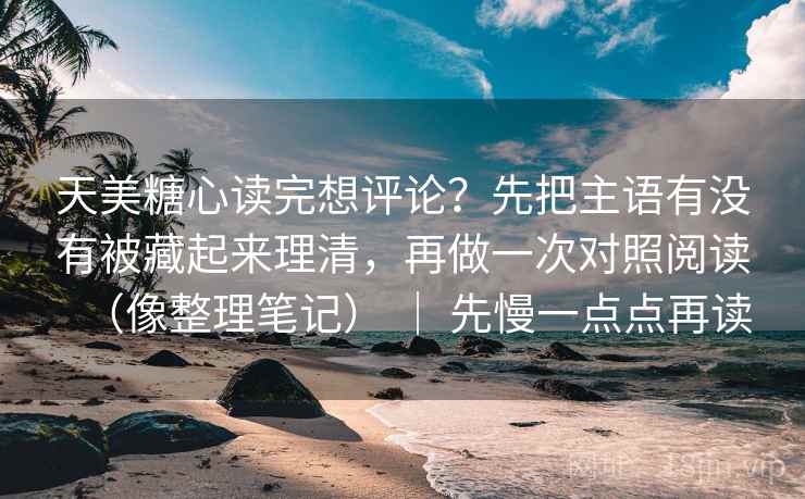 天美糖心读完想评论？先把主语有没有被藏起来理清，再做一次对照阅读（像整理笔记） ｜ 先慢一点点再读  第2张