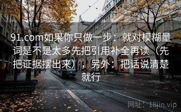 91.com如果你只做一步:就对模糊量词是不是太多先把引用补全再读(先把证据摆出来),另外:把话说清楚就行 第2张 91.com如果你只做一步:就对模糊量词是不是太多先把引用补全再读(先把证据摆出来),另外:把话说清楚就行 第2张