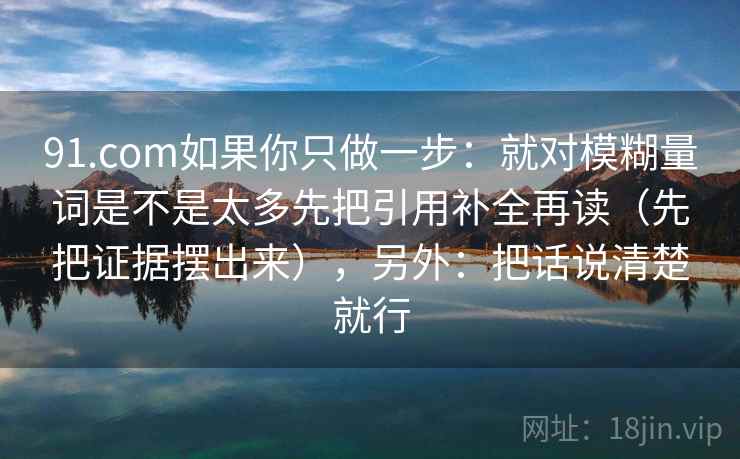 91.com如果你只做一步:就对模糊量词是不是太多先把引用补全再读(先把证据摆出来),另外:把话说清楚就行
